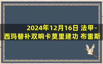 2024年12月16日 法甲-西玛替补双响卡莫里建功 布雷斯特4-1南特